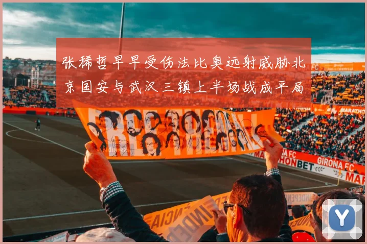 张稀哲早早受伤法比奥远射威胁北京国安与武汉三镇上半场战成平局