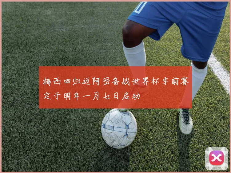梅西回归迈阿密备战世界杯季前赛定于明年一月七日启动