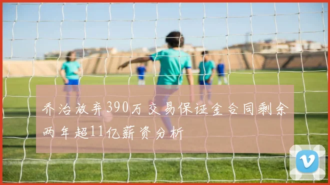 乔治放弃390万交易保证金合同剩余两年超11亿薪资分析