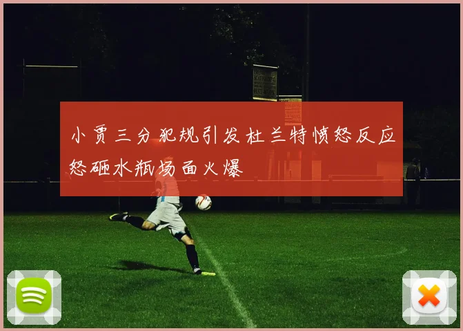 小贾三分犯规引发杜兰特愤怒反应怒砸水瓶场面火爆