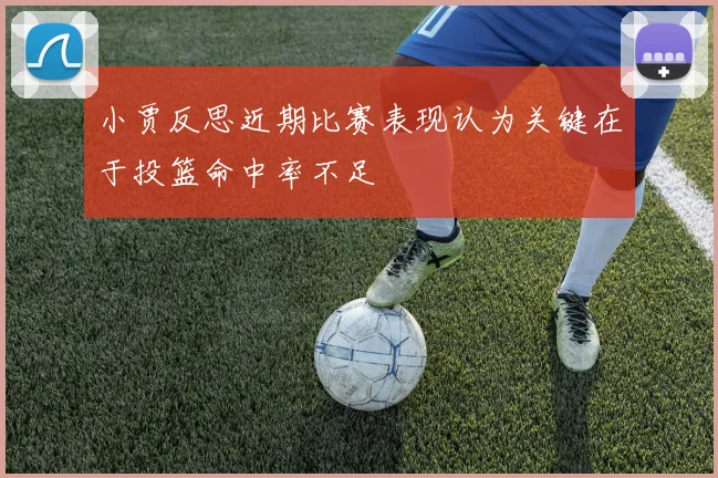小贾反思近期比赛表现认为关键在于投篮命中率不足