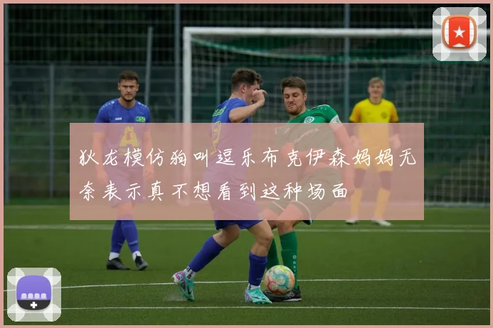 狄龙模仿狗叫逗乐布克伊森妈妈无奈表示真不想看到这种场面