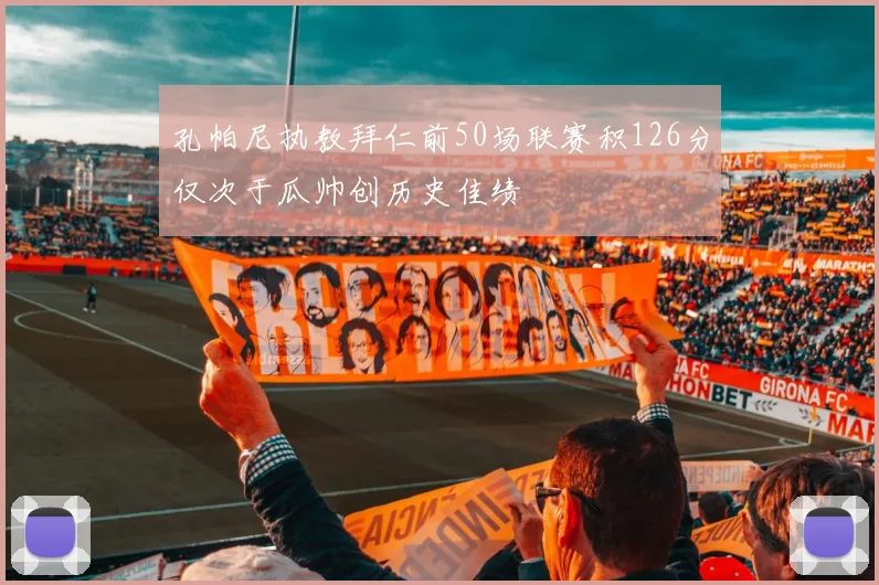 孔帕尼执教拜仁前50场联赛积126分仅次于瓜帅创历史佳绩