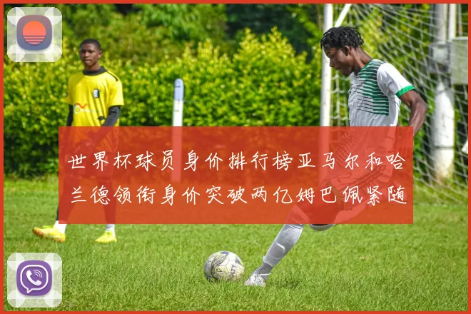 世界杯球员身价排行榜亚马尔和哈兰德领衔身价突破两亿姆巴佩紧随其后
