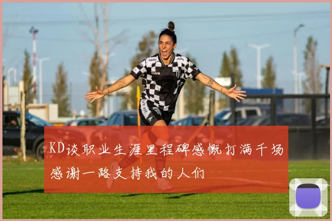 KD谈职业生涯里程碑感慨打满千场感谢一路支持我的人们