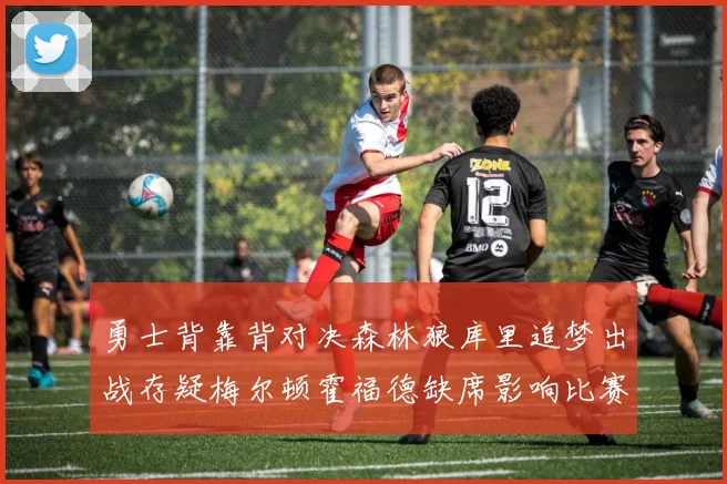 勇士背靠背对决森林狼库里追梦出战存疑梅尔顿霍福德缺席影响比赛走势