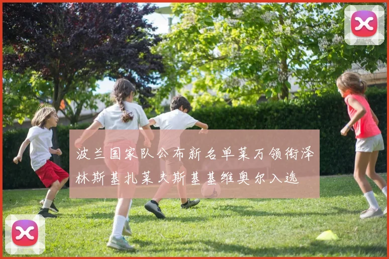 波兰国家队公布新名单莱万领衔泽林斯基扎莱夫斯基基维奥尔入选