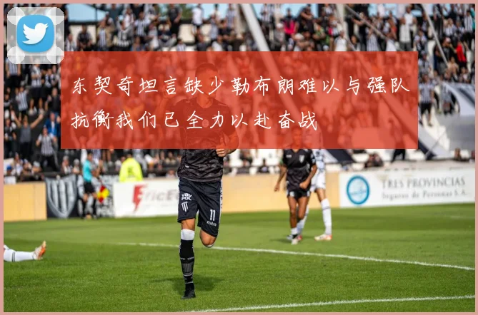 东契奇坦言缺少勒布朗难以与强队抗衡我们已全力以赴奋战