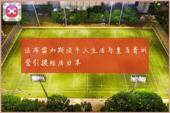 法布雷加斯谈个人生活与皇马青训营引援经历分享