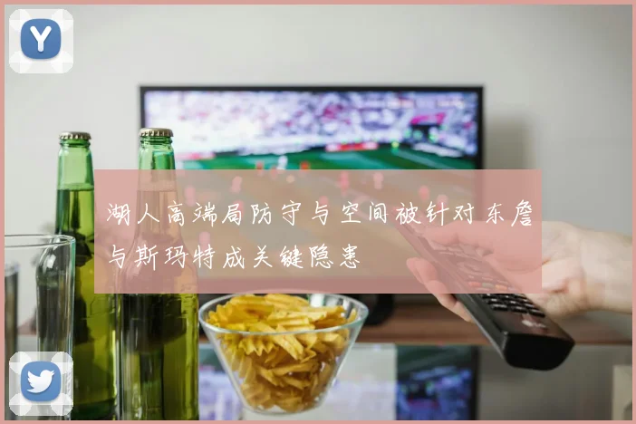 湖人高端局防守与空间被针对东詹与斯玛特成关键隐患