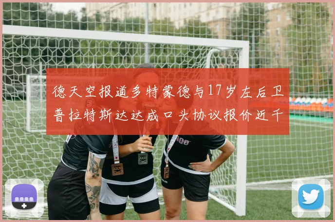 德天空报道多特蒙德与17岁左后卫普拉特斯达达成口头协议报价近千万遭拒