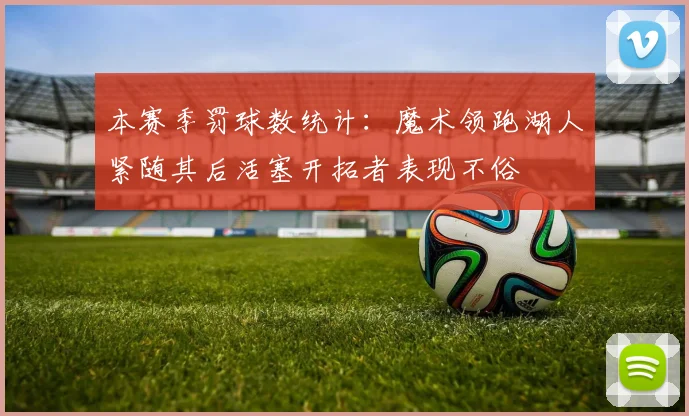 本赛季罚球数统计：魔术领跑湖人紧随其后活塞开拓者表现不俗