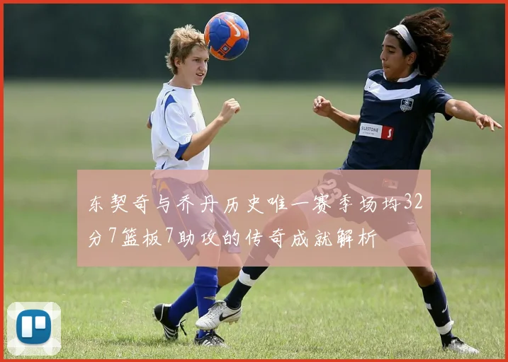东契奇与乔丹历史唯一赛季场均32分7篮板7助攻的传奇成就解析