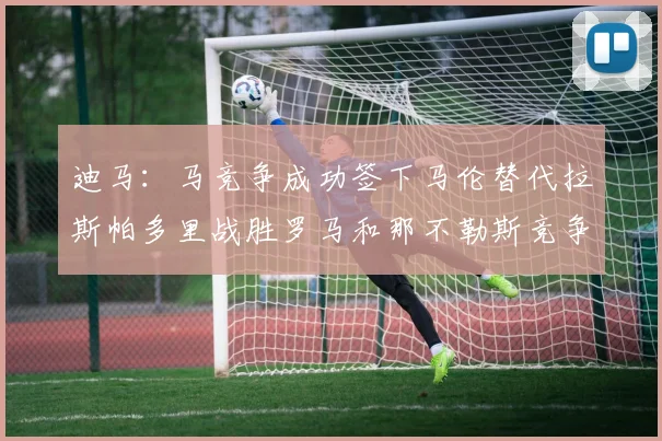 迪马：马竞争成功签下马伦替代拉斯帕多里战胜罗马和那不勒斯竞争