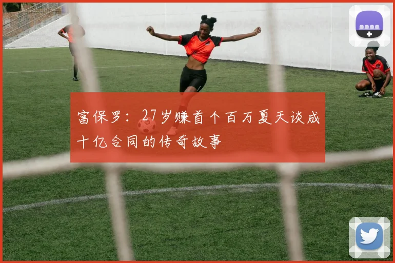 富保罗：27岁赚首个百万夏天谈成十亿合同的传奇故事