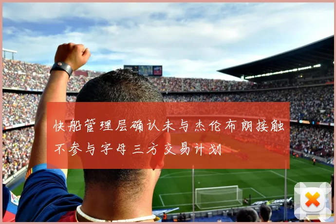 快船管理层确认未与杰伦布朗接触不参与字母三方交易计划