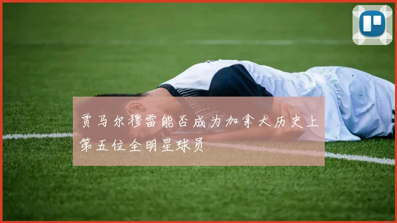贾马尔穆雷能否成为加拿大历史上第五位全明星球员