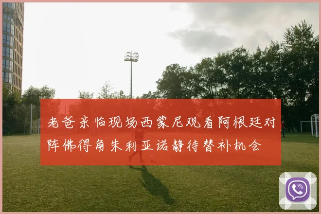 老爸亲临现场西蒙尼观看阿根廷对阵佛得角朱利亚诺静待替补机会