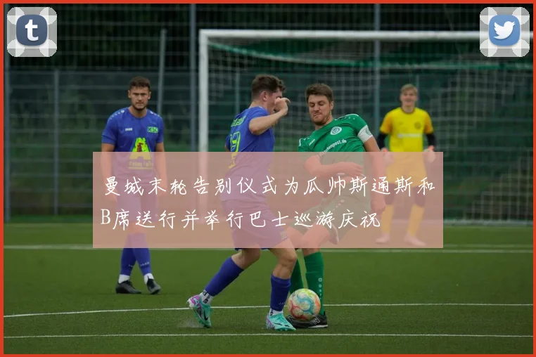 曼城末轮告别仪式为瓜帅斯通斯和B席送行并举行巴士巡游庆祝