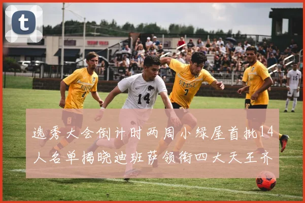 选秀大会倒计时两周小绿屋首批14人名单揭晓迪班萨领衔四大天王齐聚