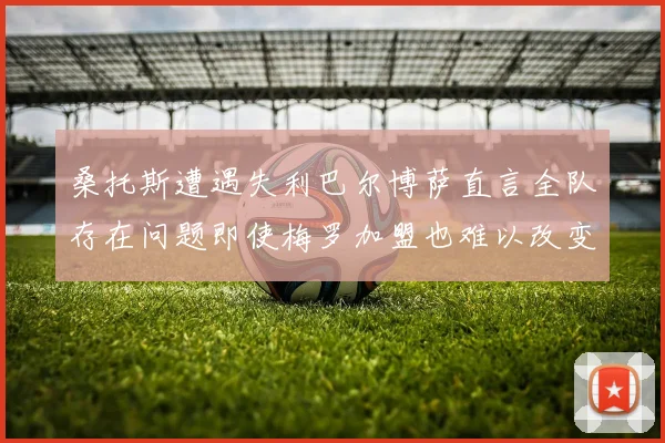桑托斯遭遇失利巴尔博萨直言全队存在问题即使梅罗加盟也难以改变