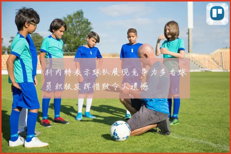 科内特表示球队展现竞争力多名球员积极发挥惜败令人遗憾